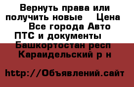 Вернуть права или получить новые. › Цена ­ 1 - Все города Авто » ПТС и документы   . Башкортостан респ.,Караидельский р-н